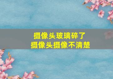 摄像头玻璃碎了 摄像头摄像不清楚